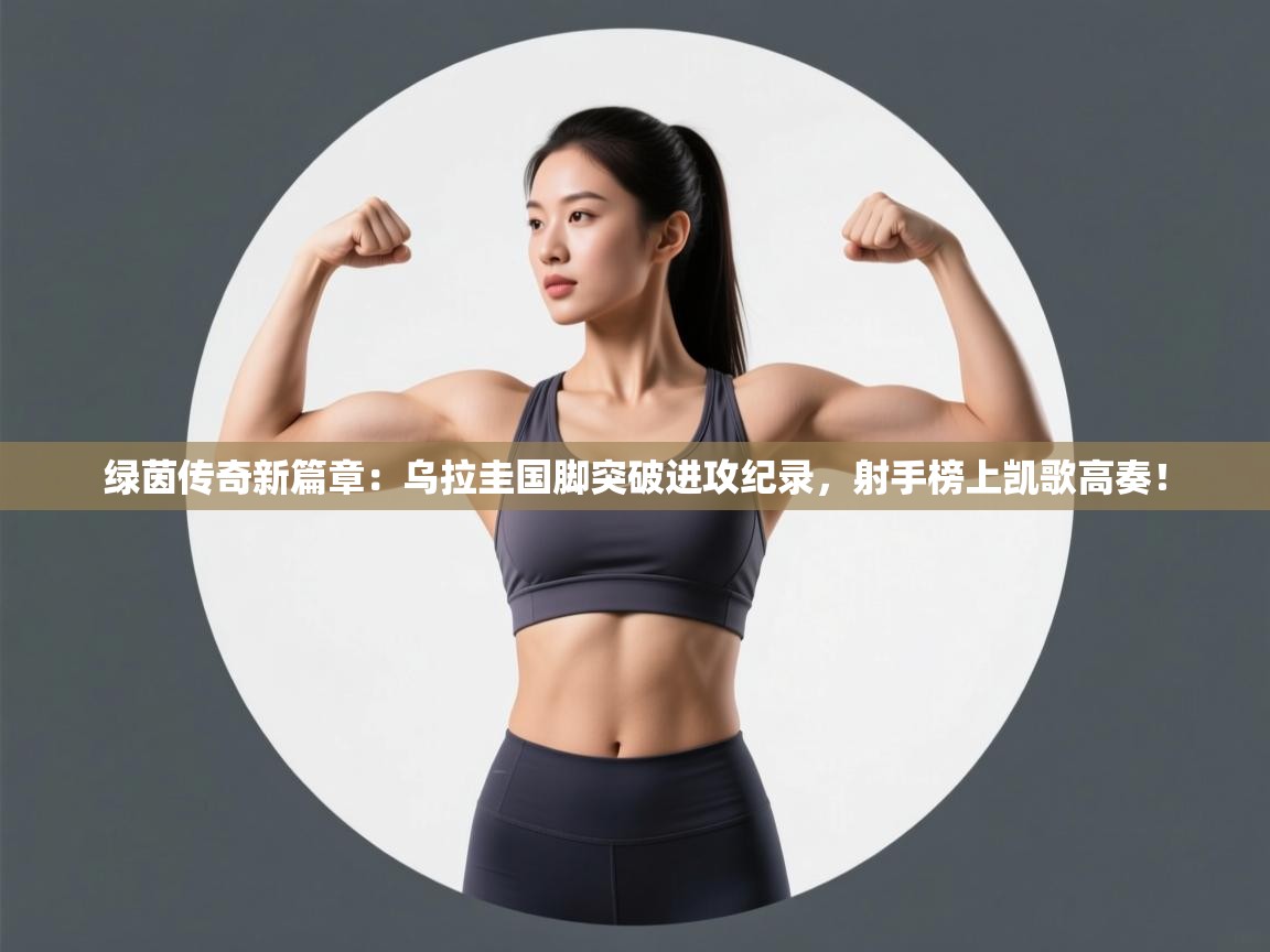 绿茵传奇新篇章：乌拉圭国脚突破进攻纪录，射手榜上凯歌高奏！