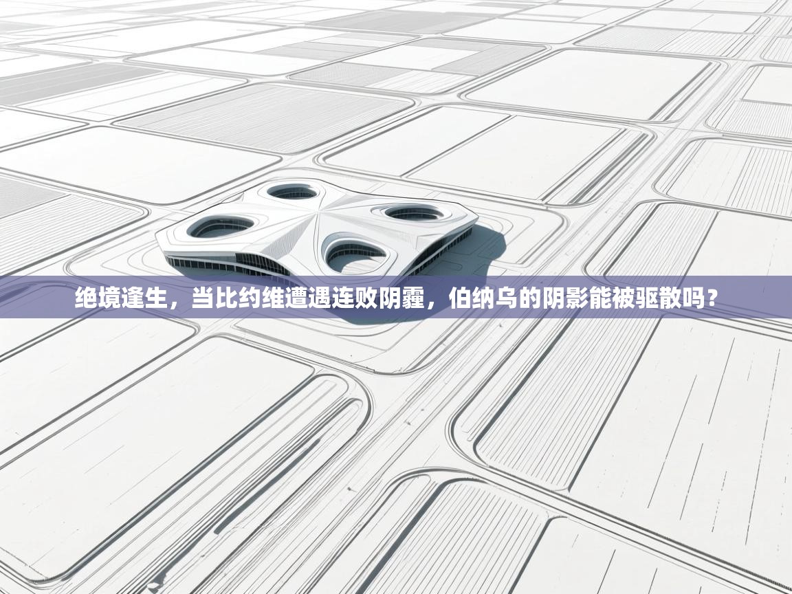 绝境逢生,当比约维遭遇连败阴霾,伯纳乌的阴影能被驱散吗? 第1张