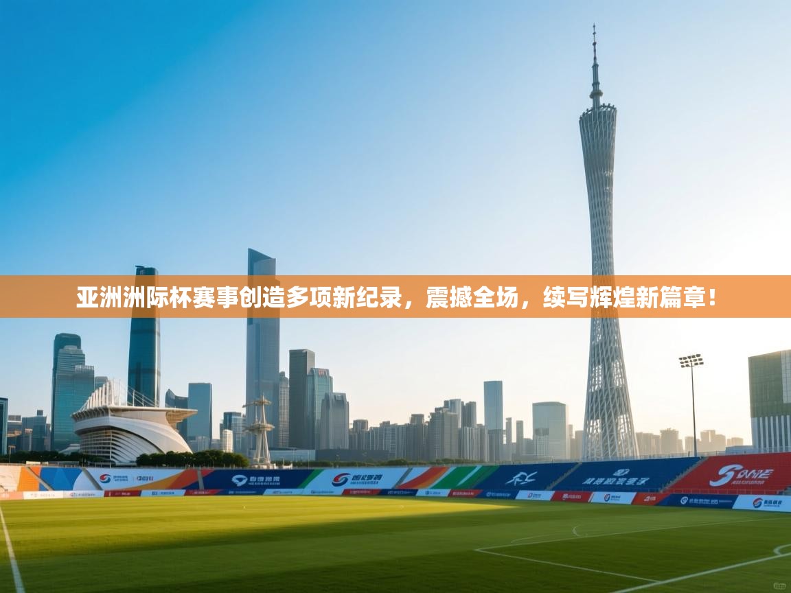 亚洲洲际杯赛事创造多项新纪录，震撼全场，续写辉煌新篇章！