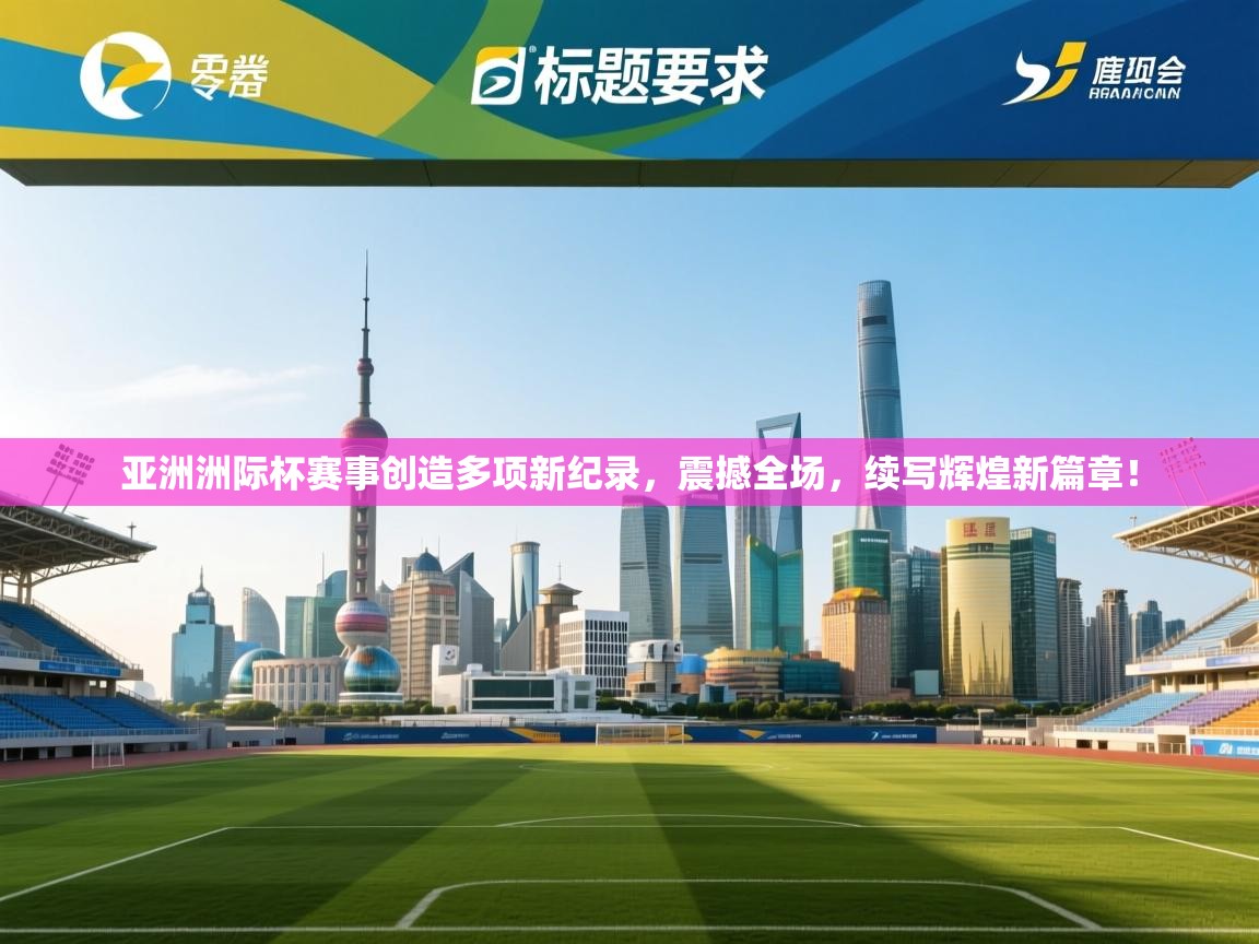 亚洲洲际杯赛事创造多项新纪录，震撼全场，续写辉煌新篇章！