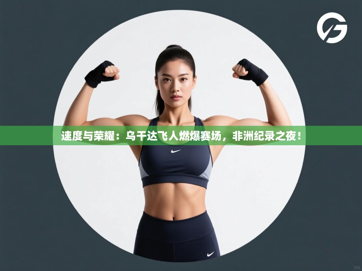 速度与荣耀：乌干达飞人燃爆赛场，非洲纪录之夜！